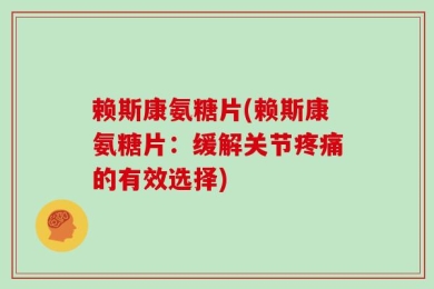 赖斯康氨糖片(赖斯康氨糖片：缓解关节疼痛的有效选择)
