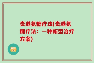贵港氨糖疗法(贵港氨糖疗法：一种新型治疗方案)