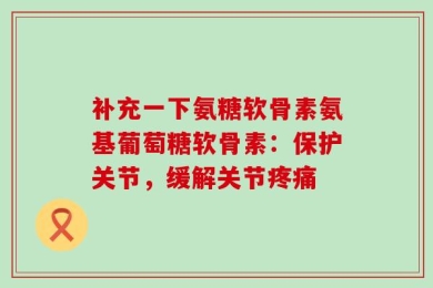 补充一下氨糖软骨素氨基葡萄糖软骨素：保护关节，缓解关节疼痛