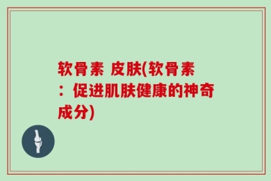 软骨素 皮肤(软骨素：促进肌肤健康的神奇成分)