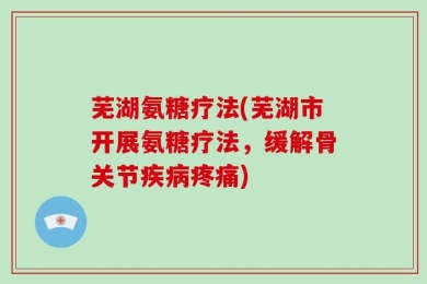 芜湖氨糖疗法(芜湖市开展氨糖疗法，缓解骨关节疾病疼痛)