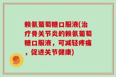赖氨葡萄糖口服液(治疗骨关节炎的赖氨葡萄糖口服液，可减轻疼痛，促进关节健康)