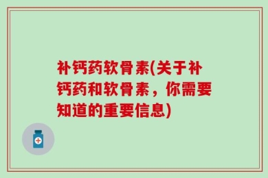 补钙药软骨素(关于补钙药和软骨素，你需要知道的重要信息)