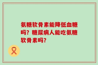 氨糖软骨素能降低血糖吗？糖尿病人能吃氨糖软骨素吗？