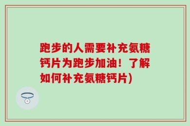 跑步的人需要补充氨糖钙片为跑步加油！了解如何补充氨糖钙片)