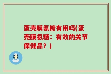 蛋壳膜氨糖有用吗(蛋壳膜氨糖：有效的关节保健品？)
