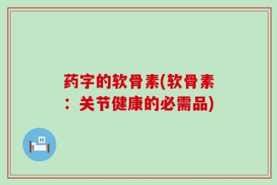 药字的软骨素(软骨素：关节健康的必需品)