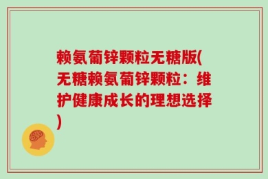 赖氨葡锌颗粒无糖版(无糖赖氨葡锌颗粒：维护健康成长的理想选择)
