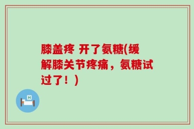 膝盖疼 开了氨糖(缓解膝关节疼痛，氨糖试过了！)