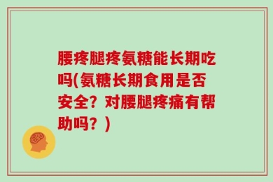 腰疼腿疼氨糖能长期吃吗(氨糖长期食用是否安全？对腰腿疼痛有帮助吗？)