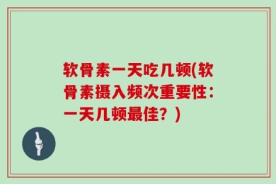 软骨素一天吃几顿(软骨素摄入频次重要性：一天几顿最佳？)