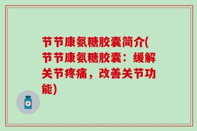 节节康氨糖胶囊简介(节节康氨糖胶囊：缓解关节疼痛，改善关节功能)