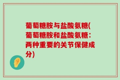 葡萄糖胺与盐酸氨糖(葡萄糖胺和盐酸氨糖：两种重要的关节保健成分)