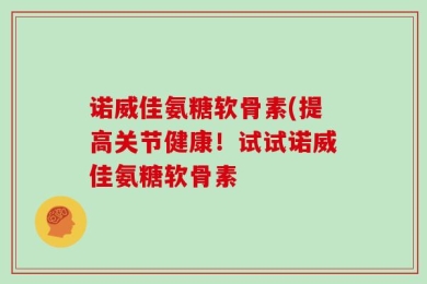 诺威佳氨糖软骨素(提高关节健康！试试诺威佳氨糖软骨素