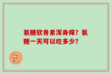 氨糖软骨素浑身痒？氨糖一天可以吃多少？