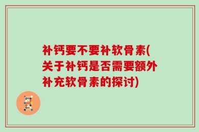 补钙要不要补软骨素(关于补钙是否需要额外补充软骨素的探讨)