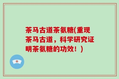 茶马古道茶氨糖(重现茶马古道，科学研究证明茶氨糖的功效！)