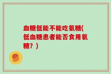 血糖低能不能吃氨糖(低血糖患者能否食用氨糖？)