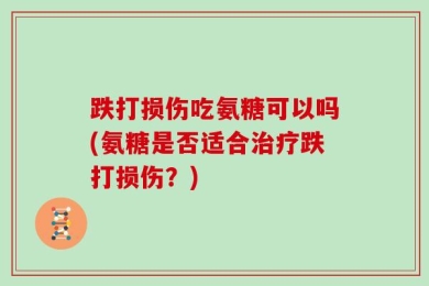 跌打损伤吃氨糖可以吗(氨糖是否适合治疗跌打损伤？)