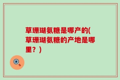 草珊瑚氨糖是哪产的(草珊瑚氨糖的产地是哪里？)