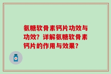氨糖软骨素钙片功效与功效？详解氨糖软骨素钙片的作用与效果？