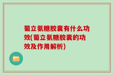 葡立氨糖胶囊有什么功效(葡立氨糖胶囊的功效及作用解析)