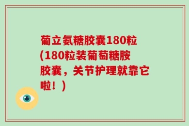 葡立氨糖胶囊180粒(180粒装葡萄糖胺胶囊，关节护理就靠它啦！)
