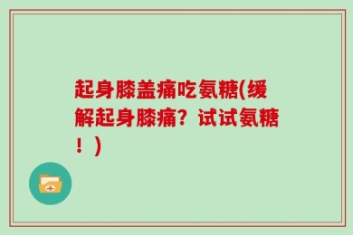 起身膝盖痛吃氨糖(缓解起身膝痛？试试氨糖！)