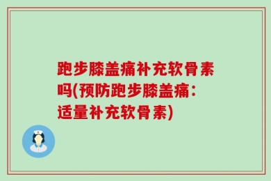 跑步膝盖痛补充软骨素吗(预防跑步膝盖痛：适量补充软骨素)