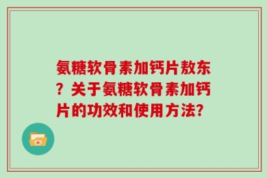 氨糖软骨素加钙片敖东？关于氨糖软骨素加钙片的功效和使用方法？