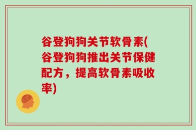 谷登狗狗关节软骨素(谷登狗狗推出关节保健配方，提高软骨素吸收率)