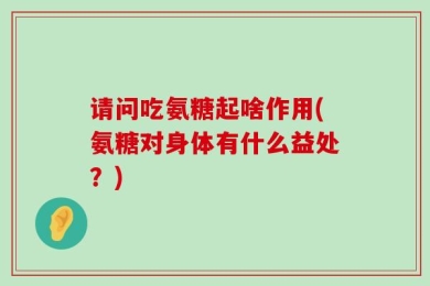 请问吃氨糖起啥作用(氨糖对身体有什么益处？)