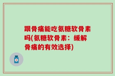 跟骨痛能吃氨糖软骨素吗(氨糖软骨素：缓解骨痛的有效选择)