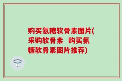 购买氨糖软骨素图片(采购软骨素  购买氨糖软骨素图片推荐)