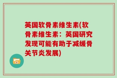 英国软骨素维生素(软骨素维生素：英国研究发现可能有助于减缓骨关节炎发展)