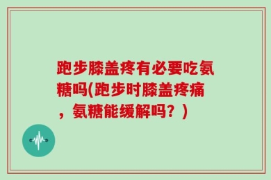 跑步膝盖疼有必要吃氨糖吗(跑步时膝盖疼痛，氨糖能缓解吗？)