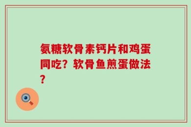 氨糖软骨素钙片和鸡蛋同吃？软骨鱼煎蛋做法？