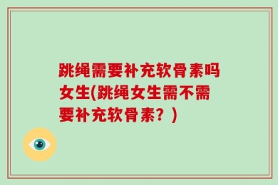跳绳需要补充软骨素吗女生(跳绳女生需不需要补充软骨素？)