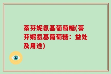蒂芬妮氨基葡萄糖(蒂芬妮氨基葡萄糖：益处及用途)