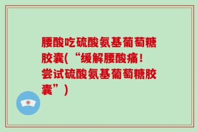 腰酸吃硫酸氨基葡萄糖胶囊(“缓解腰酸痛！尝试硫酸氨基葡萄糖胶囊”)