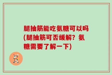 腿抽筋能吃氨糖可以吗(腿抽筋可否缓解？氨糖需要了解一下)