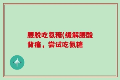 腰脱吃氨糖(缓解腰酸背痛，尝试吃氨糖