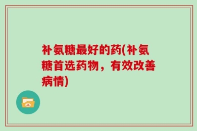 补氨糖最好的药(补氨糖首选药物，有效改善病情)