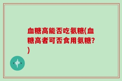 血糖高能否吃氨糖(血糖高者可否食用氨糖？)