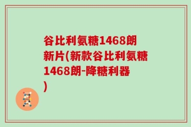 谷比利氨糖1468朗新片(新款谷比利氨糖1468朗-降糖利器)