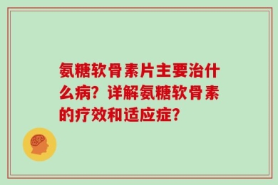 氨糖软骨素片主要治什么病？详解氨糖软骨素的疗效和适应症？