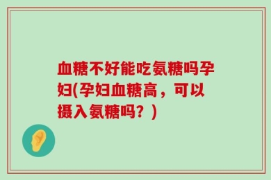 血糖不好能吃氨糖吗孕妇(孕妇血糖高，可以摄入氨糖吗？)
