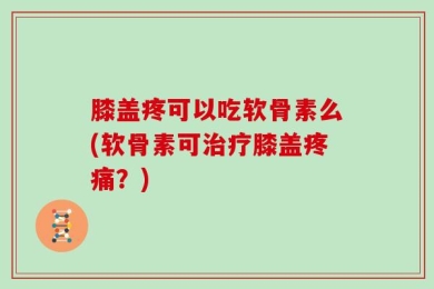 膝盖疼可以吃软骨素么(软骨素可治疗膝盖疼痛？)