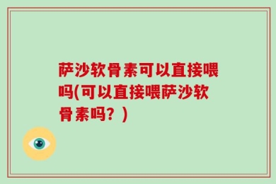 萨沙软骨素可以直接喂吗(可以直接喂萨沙软骨素吗？)