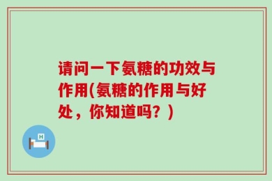 请问一下氨糖的功效与作用(氨糖的作用与好处，你知道吗？)